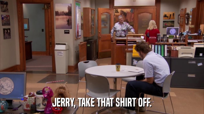 JERRY, TAKE THAT SHIRT OFF.  
