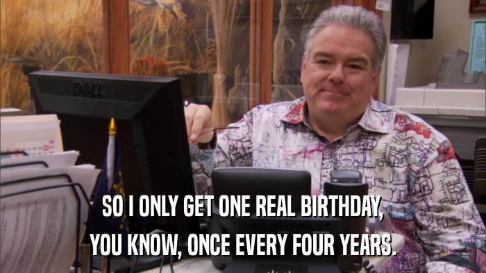 SO I ONLY GET ONE REAL BIRTHDAY, YOU KNOW, ONCE EVERY FOUR YEARS. 