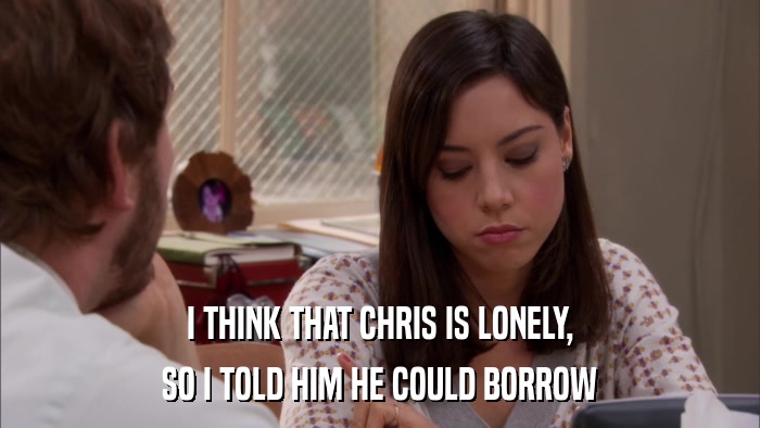 I THINK THAT CHRIS IS LONELY, SO I TOLD HIM HE COULD BORROW 
