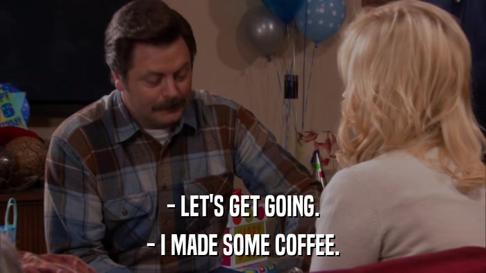 - LET'S GET GOING. - I MADE SOME COFFEE. 