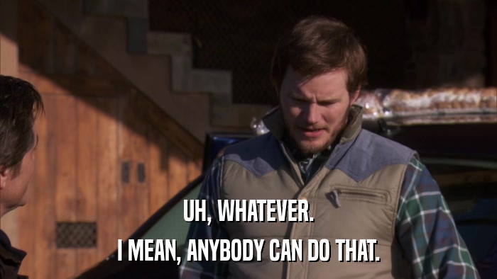 UH, WHATEVER. I MEAN, ANYBODY CAN DO THAT. 
