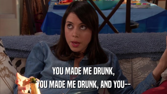 YOU MADE ME DRUNK, YOU MADE ME DRUNK, AND YOU-- 