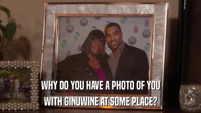 WHY DO YOU HAVE A PHOTO OF YOU WITH GINUWINE AT SOME PLACE? 
