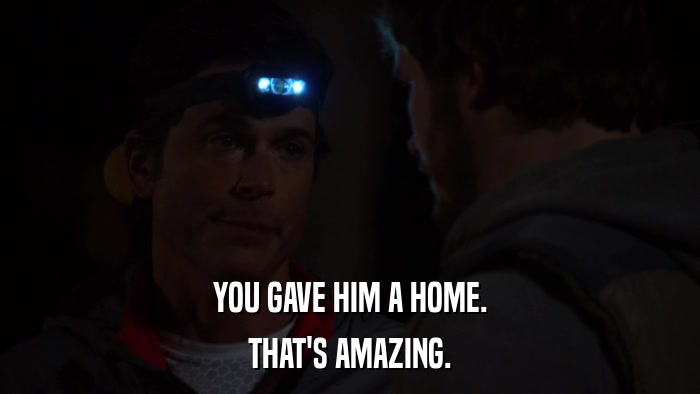 YOU GAVE HIM A HOME. THAT'S AMAZING. 