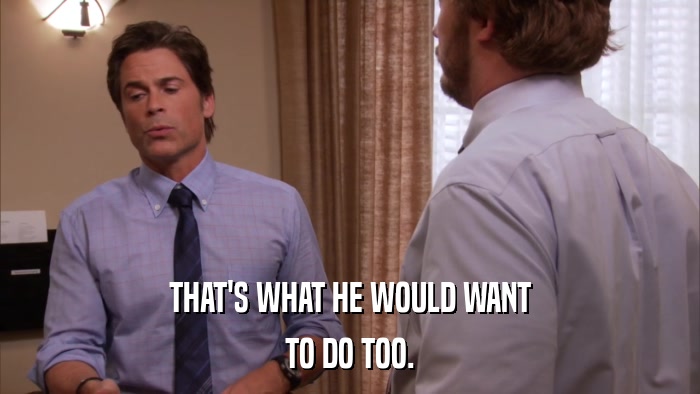 THAT'S WHAT HE WOULD WANT TO DO TOO. 