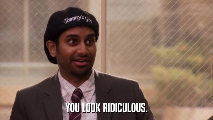 YOU LOOK RIDICULOUS.  