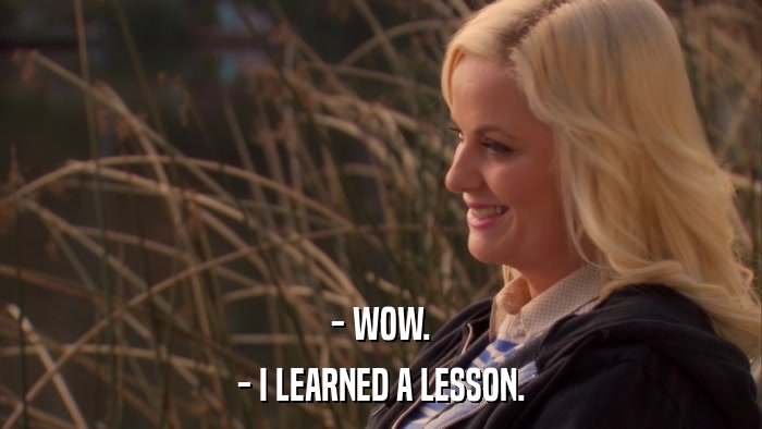 - WOW. - I LEARNED A LESSON. 