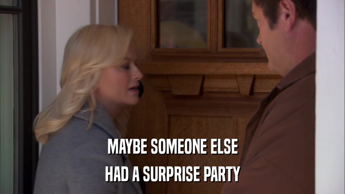 MAYBE SOMEONE ELSE HAD A SURPRISE PARTY 