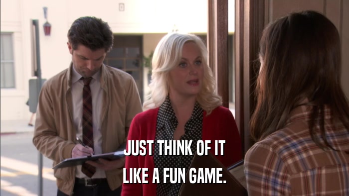 JUST THINK OF IT LIKE A FUN GAME. 