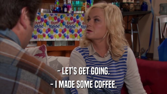 - LET'S GET GOING. - I MADE SOME COFFEE. 