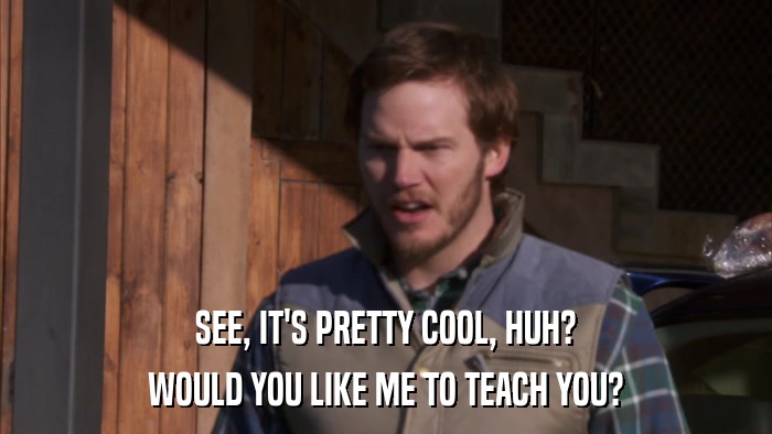 SEE, IT'S PRETTY COOL, HUH? WOULD YOU LIKE ME TO TEACH YOU? 