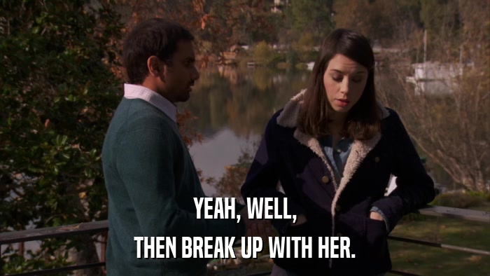 YEAH, WELL, THEN BREAK UP WITH HER. 