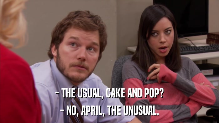 - THE USUAL, CAKE AND POP? - NO, APRIL, THE UNUSUAL. 