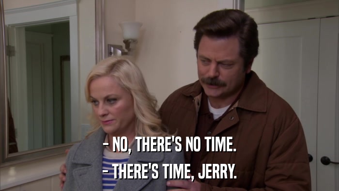 - NO, THERE'S NO TIME. - THERE'S TIME, JERRY. 