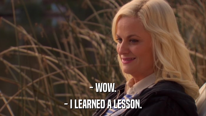 - WOW. - I LEARNED A LESSON. 