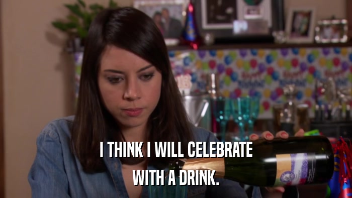 I THINK I WILL CELEBRATE WITH A DRINK. 