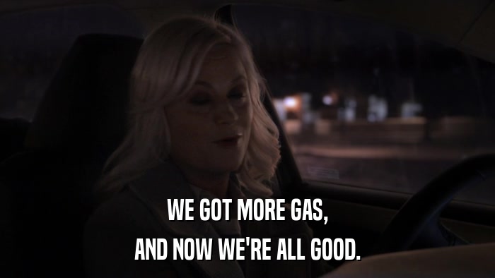 WE GOT MORE GAS, AND NOW WE'RE ALL GOOD. 