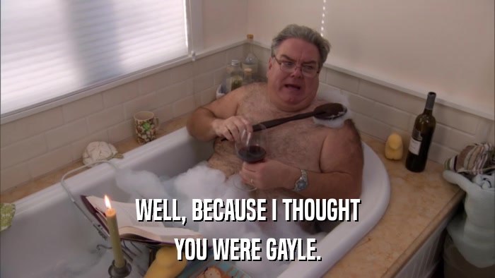 WELL, BECAUSE I THOUGHT YOU WERE GAYLE. 