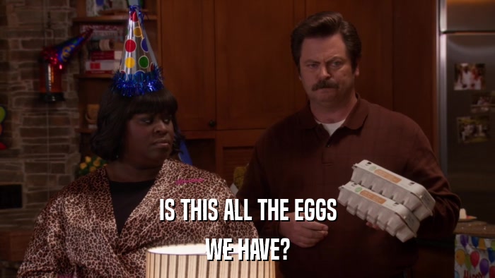 IS THIS ALL THE EGGS WE HAVE? 