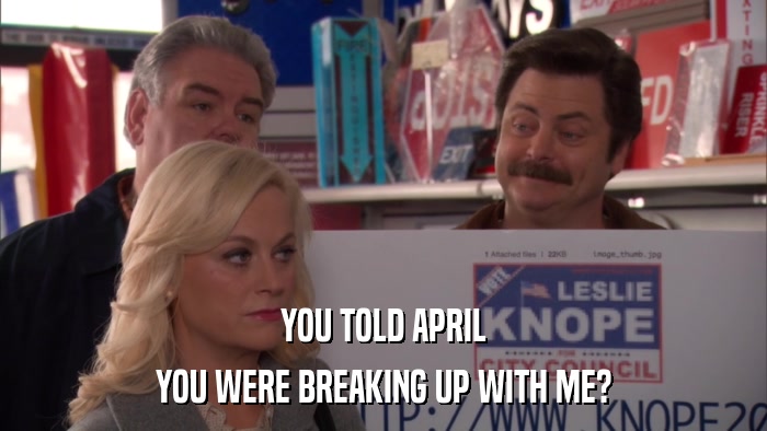 YOU TOLD APRIL YOU WERE BREAKING UP WITH ME? 