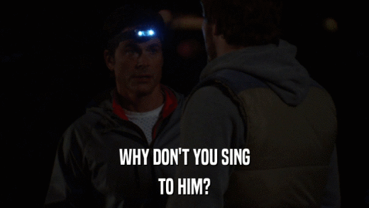 WHY DON'T YOU SING TO HIM? 