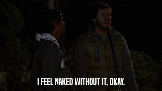 I FEEL NAKED WITHOUT IT, OKAY.  