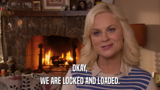 OKAY, WE ARE LOCKED AND LOADED. 
