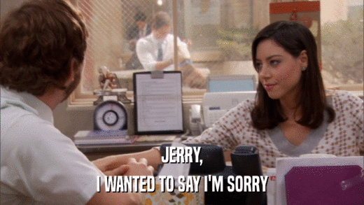 JERRY, I WANTED TO SAY I'M SORRY 