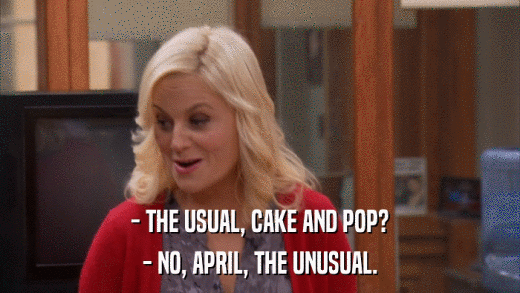 - THE USUAL, CAKE AND POP? - NO, APRIL, THE UNUSUAL. 