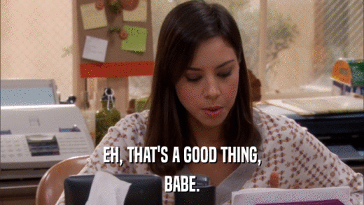 EH, THAT'S A GOOD THING, BABE. 