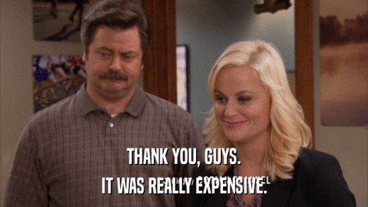 THANK YOU, GUYS. IT WAS REALLY EXPENSIVE. 