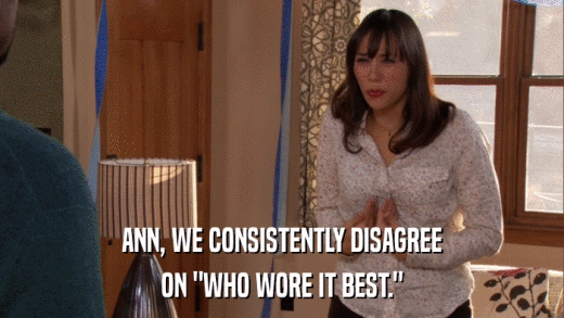 ANN, WE CONSISTENTLY DISAGREE ON 