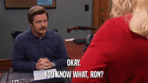 OKAY. YOU KNOW WHAT, RON? 