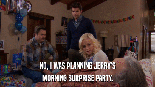 NO, I WAS PLANNING JERRY'S MORNING SURPRISE PARTY. 