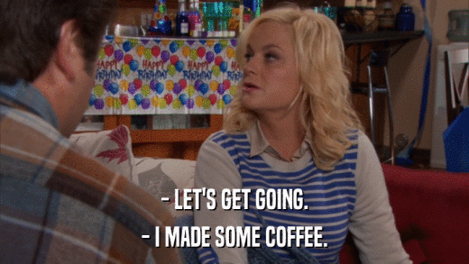 - LET'S GET GOING. - I MADE SOME COFFEE. 