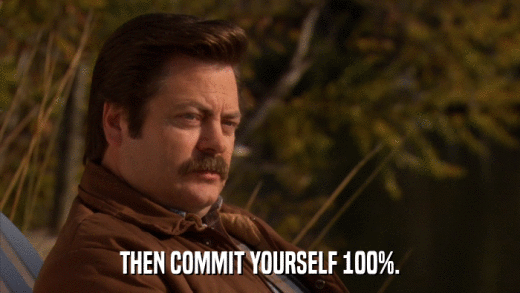 THEN COMMIT YOURSELF 100%.  
