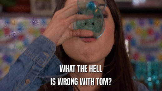WHAT THE HELL IS WRONG WITH TOM? 