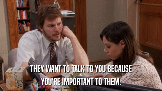 THEY WANT TO TALK TO YOU BECAUSE YOU'RE IMPORTANT TO THEM. 