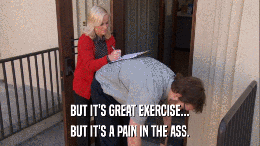 BUT IT'S GREAT EXERCISE... BUT IT'S A PAIN IN THE ASS. 