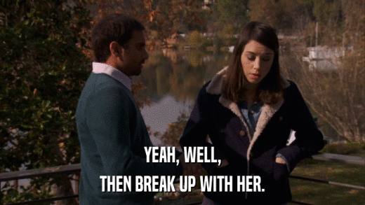 YEAH, WELL, THEN BREAK UP WITH HER. 