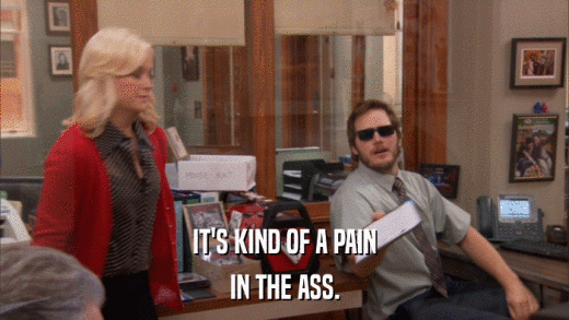 IT'S KIND OF A PAIN IN THE ASS. 