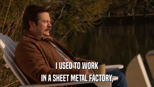 I USED TO WORK IN A SHEET METAL FACTORY, 