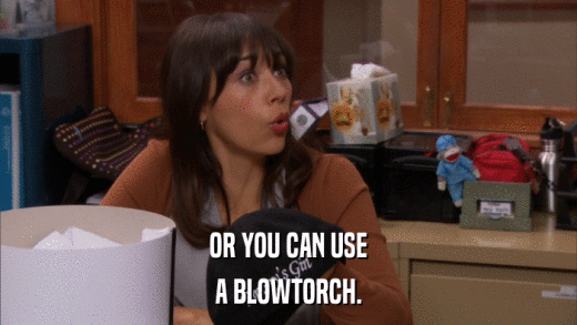 OR YOU CAN USE A BLOWTORCH. 