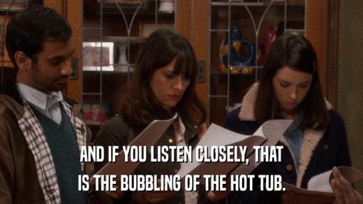 AND IF YOU LISTEN CLOSELY, THAT IS THE BUBBLING OF THE HOT TUB. 