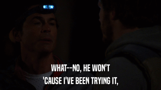 WHAT--NO, HE WON'T 'CAUSE I'VE BEEN TRYING IT, 