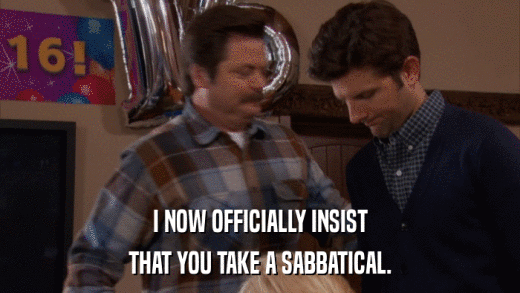 I NOW OFFICIALLY INSIST THAT YOU TAKE A SABBATICAL. 
