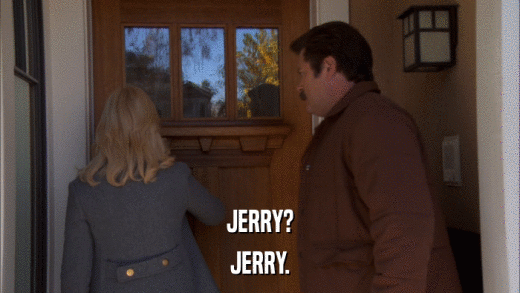 JERRY? JERRY. 