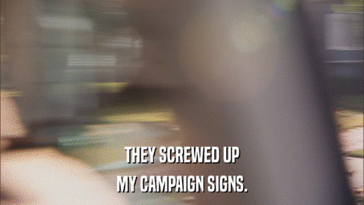 THEY SCREWED UP MY CAMPAIGN SIGNS. 