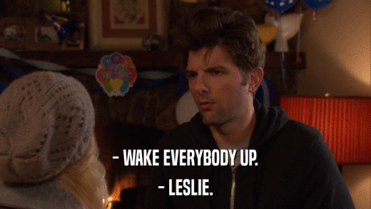 - WAKE EVERYBODY UP. - LESLIE. 