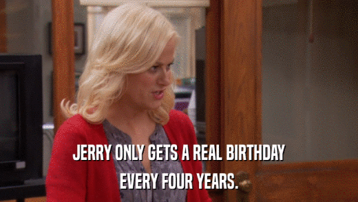 JERRY ONLY GETS A REAL BIRTHDAY EVERY FOUR YEARS. 